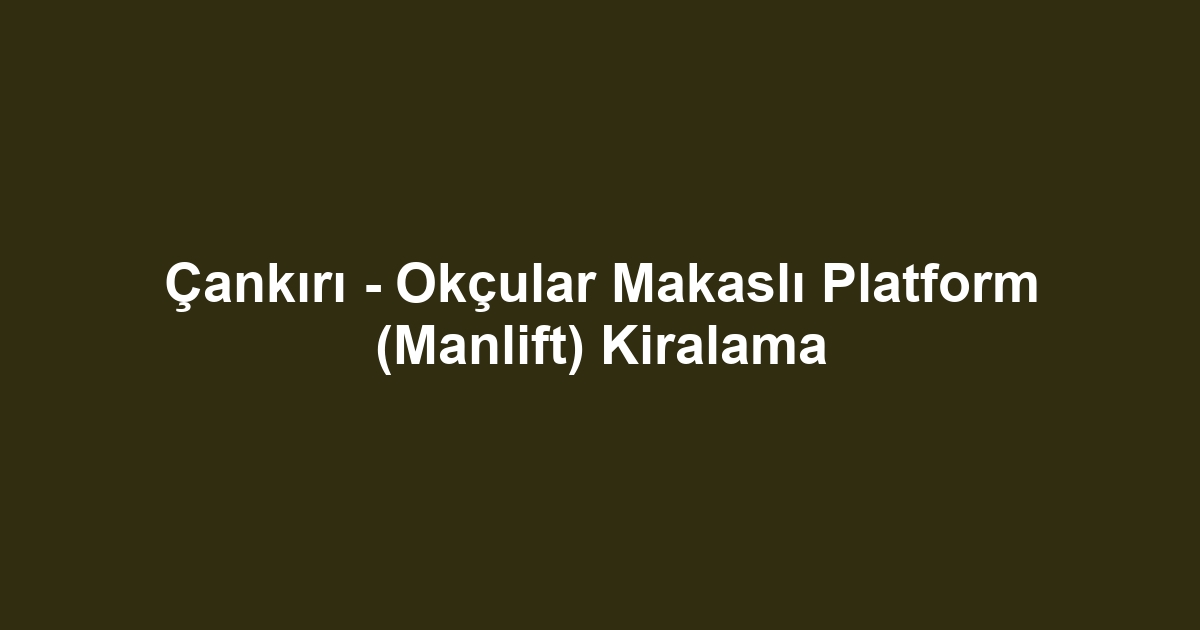Çankırı - Okçular Makaslı Platform (Manlift) Kiralama
