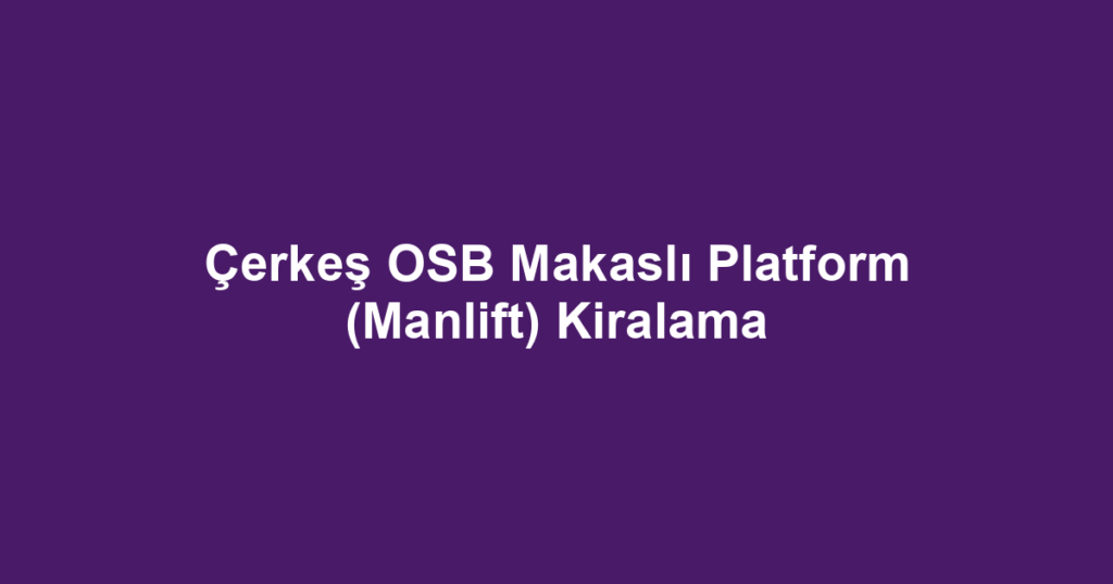 Çerkeş OSB Makaslı Platform (Manlift) Kiralama