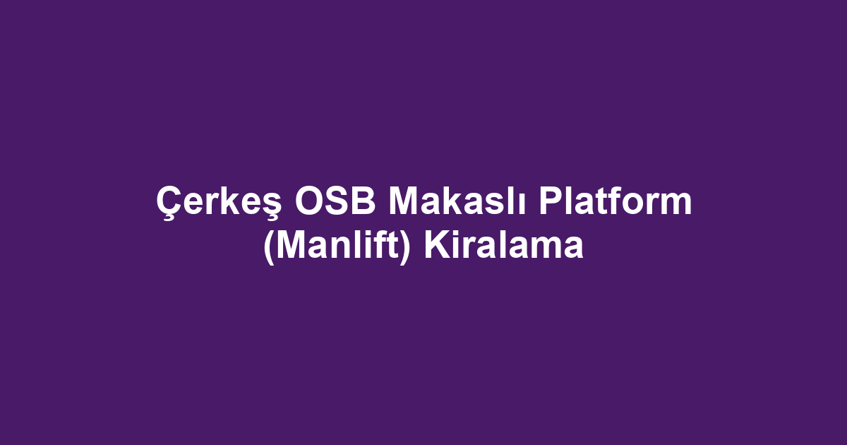 Çerkeş OSB Makaslı Platform (Manlift) Kiralama