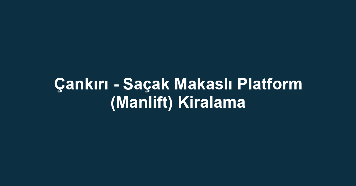 Çankırı - Saçak Makaslı Platform (Manlift) Kiralama