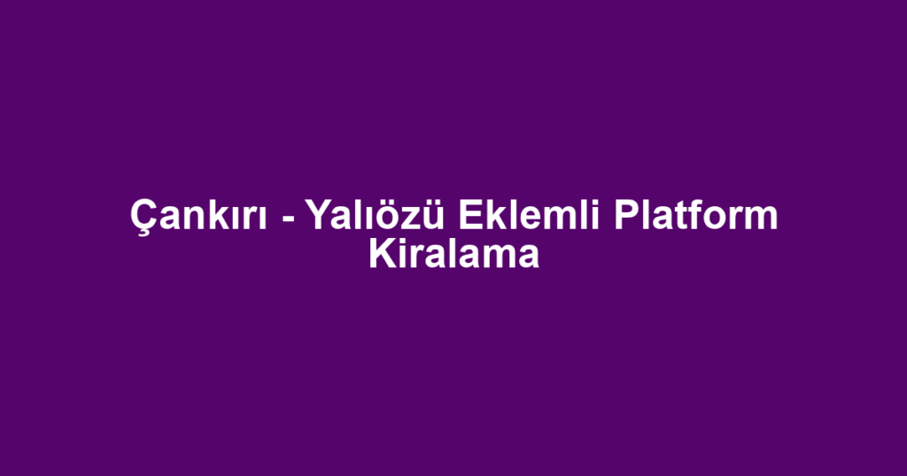 Çankırı - Yalıözü Eklemli Platform Kiralama