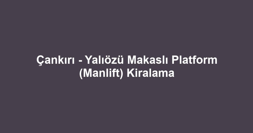 Çankırı - Yalıözü Makaslı Platform (Manlift) Kiralama