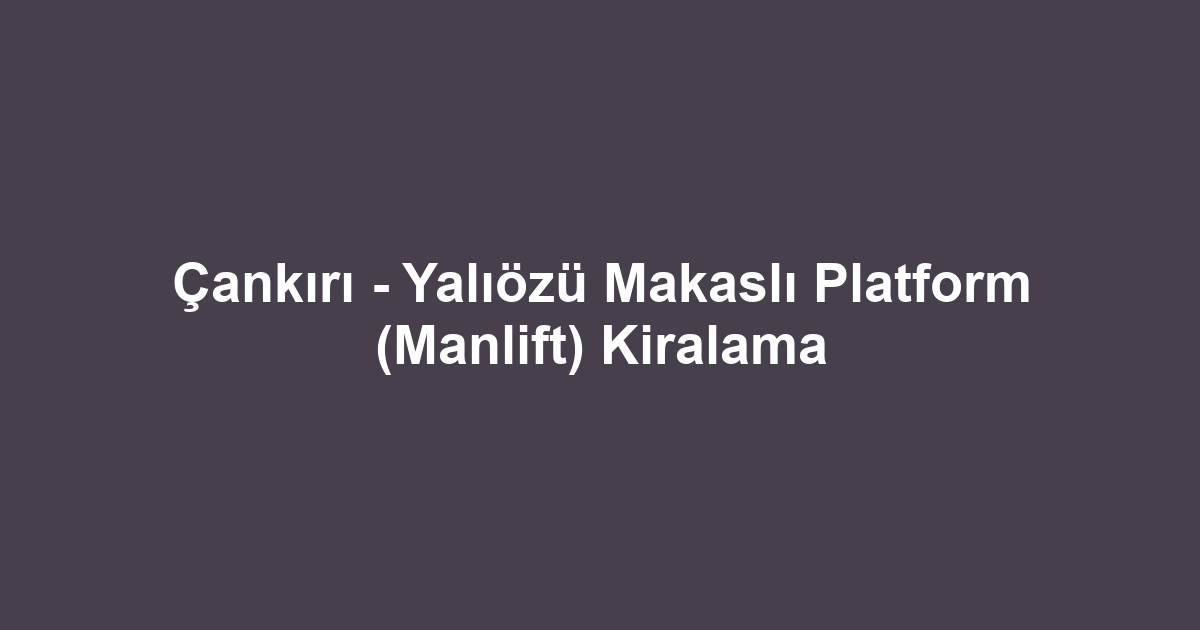 Çankırı - Yalıözü Makaslı Platform (Manlift) Kiralama