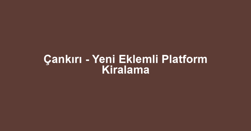Çankırı - Yeni Eklemli Platform Kiralama