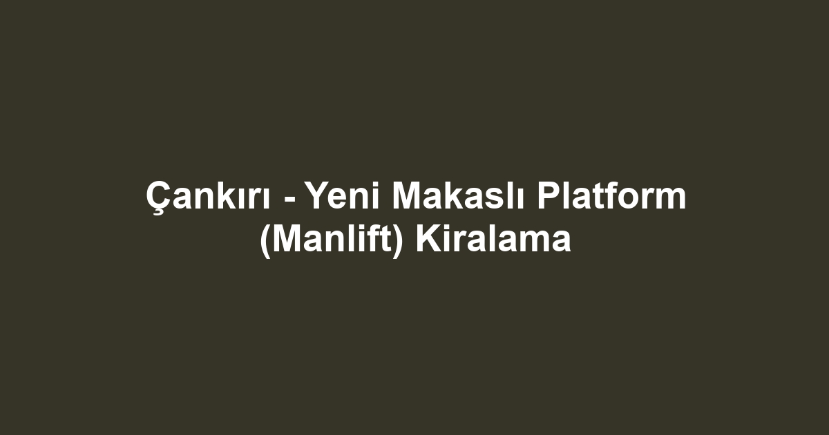 Çankırı - Yeni Makaslı Platform (Manlift) Kiralama