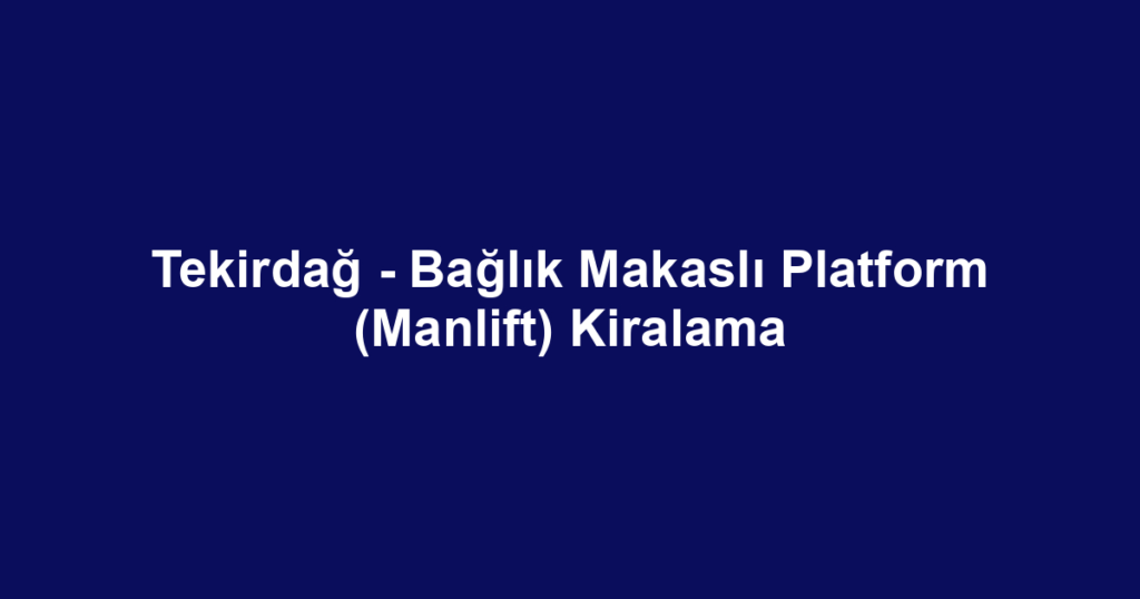 Tekirdağ - Bağlık Makaslı Platform (Manlift) Kiralama