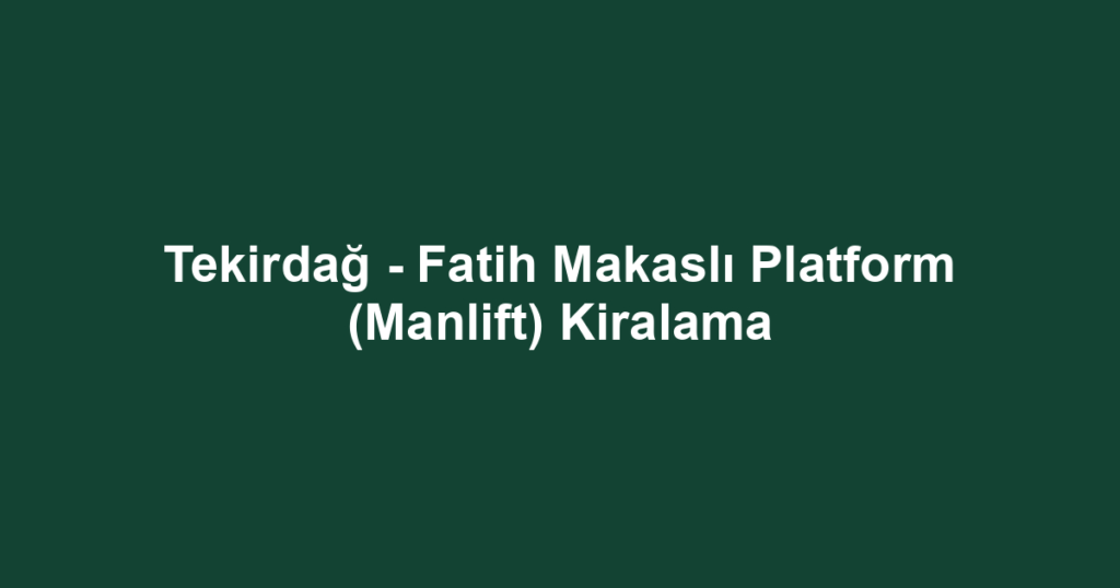Tekirdağ - Fatih Makaslı Platform (Manlift) Kiralama