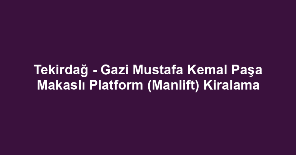 Tekirdağ - Gazi Mustafa Kemal Paşa Makaslı Platform (Manlift) Kiralama