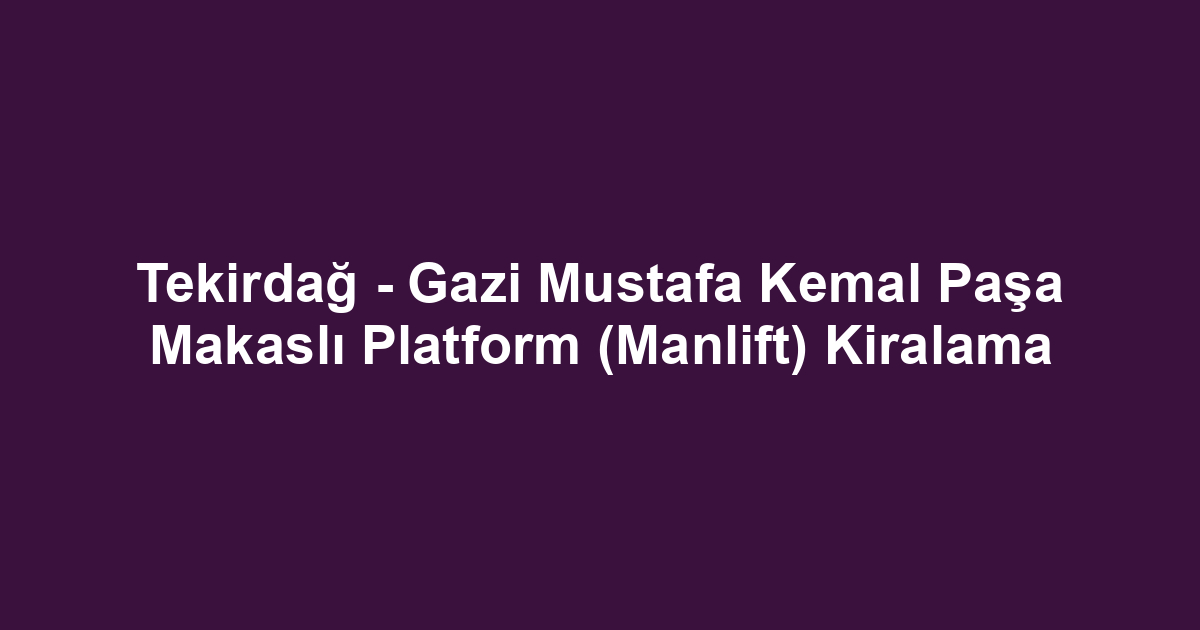 Tekirdağ - Gazi Mustafa Kemal Paşa Makaslı Platform (Manlift) Kiralama