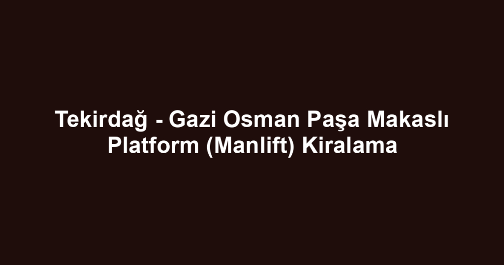Tekirdağ - Gazi Osman Paşa Makaslı Platform (Manlift) Kiralama