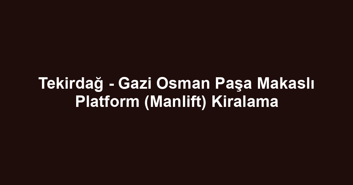 Tekirdağ - Gazi Osman Paşa Makaslı Platform (Manlift) Kiralama