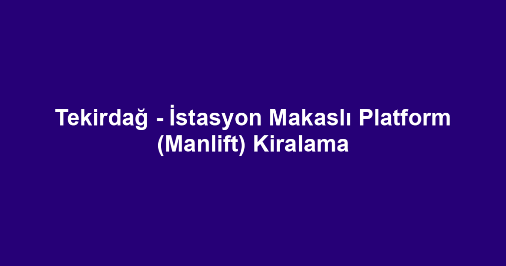 Tekirdağ - İstasyon Makaslı Platform (Manlift) Kiralama