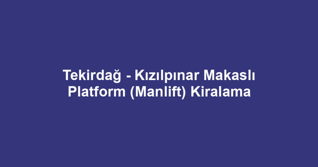 Tekirdağ - Kızılpınar Makaslı Platform (Manlift) Kiralama