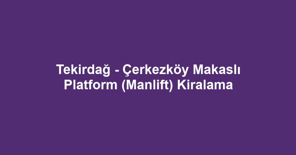 Tekirdağ - Çerkezköy Makaslı Platform (Manlift) Kiralama