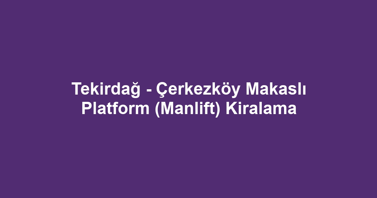 Tekirdağ - Çerkezköy Makaslı Platform (Manlift) Kiralama