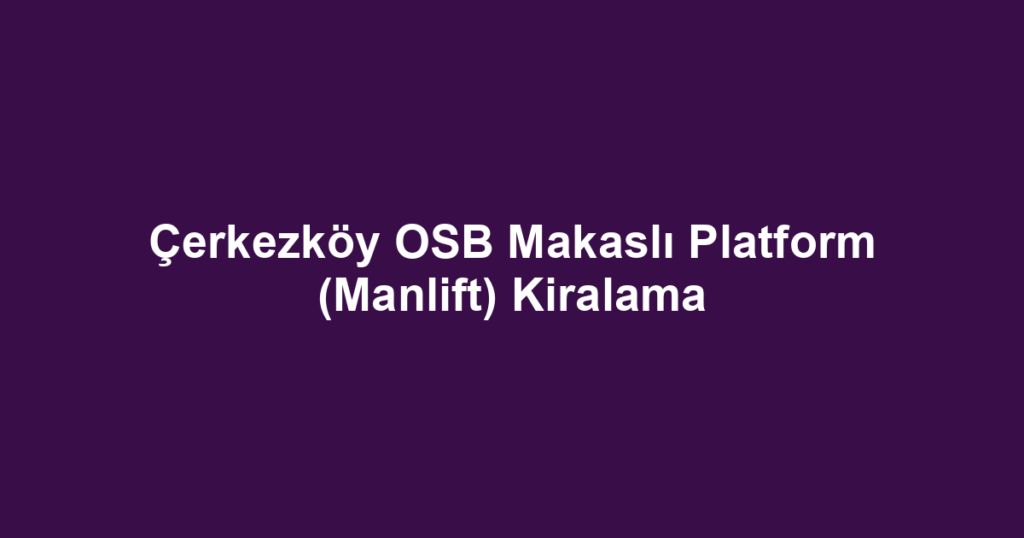 Çerkezköy OSB Makaslı Platform (Manlift) Kiralama