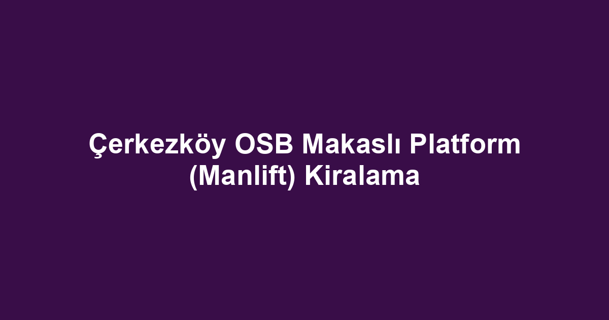 Çerkezköy OSB Makaslı Platform (Manlift) Kiralama