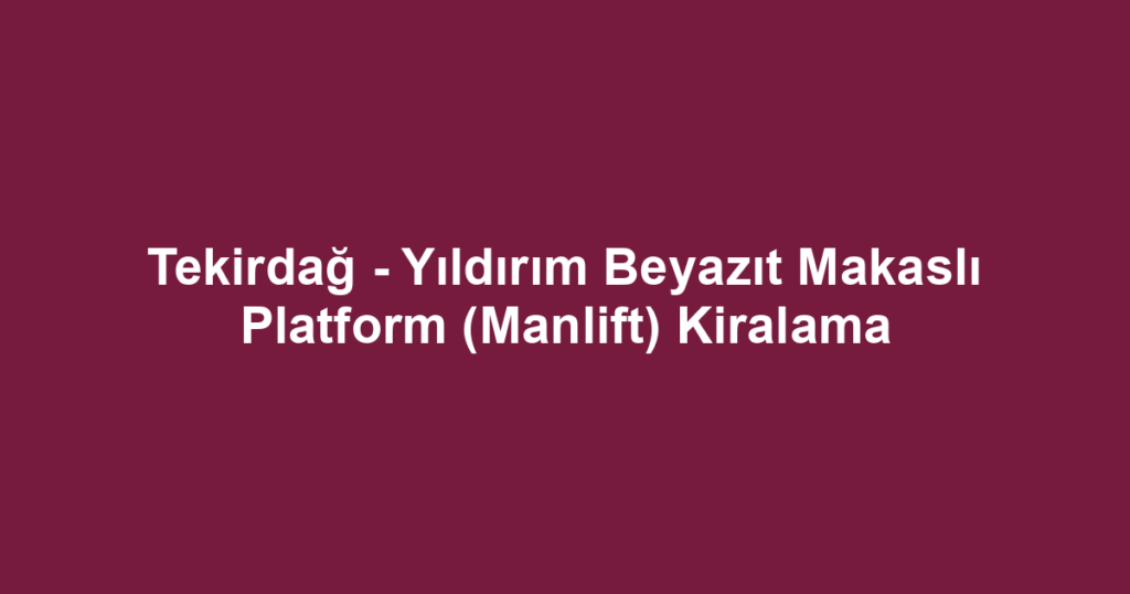 Tekirdağ - Yıldırım Beyazıt Makaslı Platform (Manlift) Kiralama
