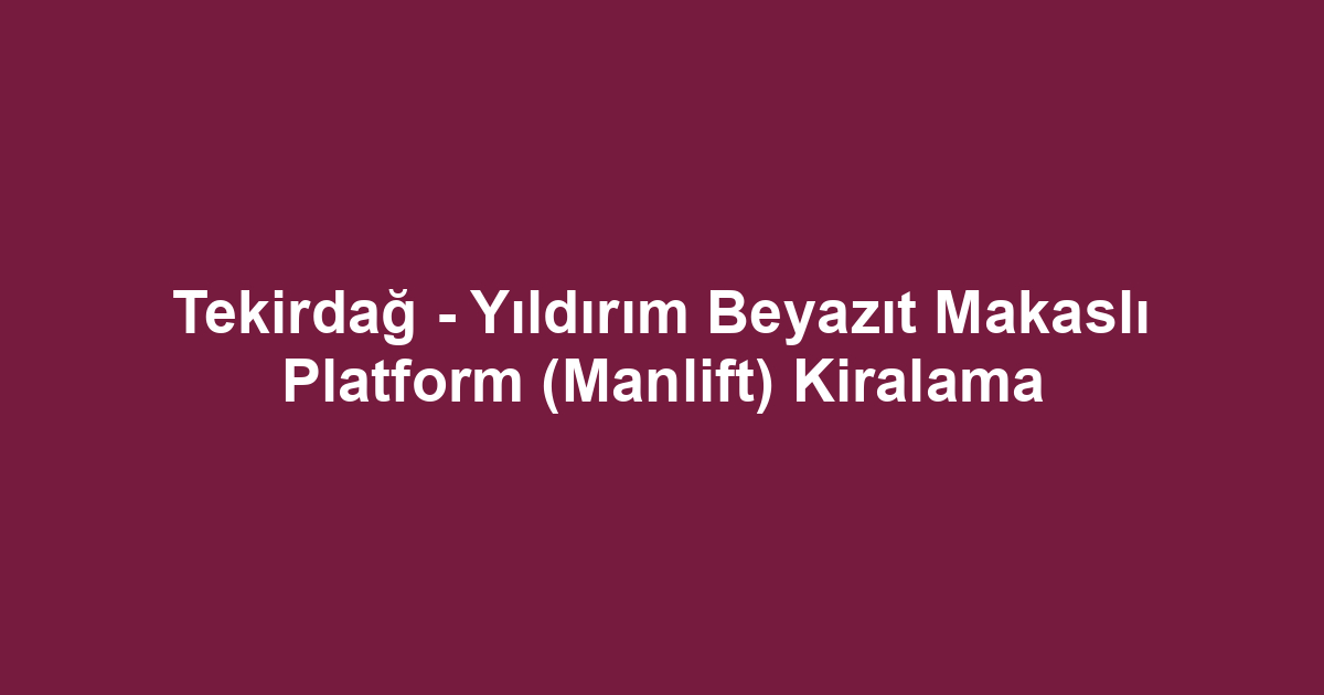 Tekirdağ - Yıldırım Beyazıt Makaslı Platform (Manlift) Kiralama