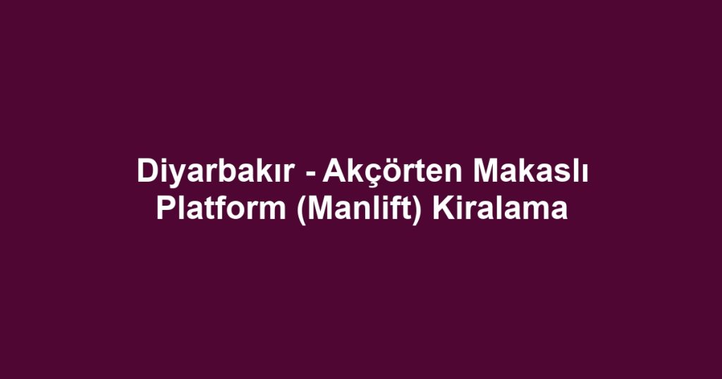 Diyarbakır - Akçörten Makaslı Platform (Manlift) Kiralama