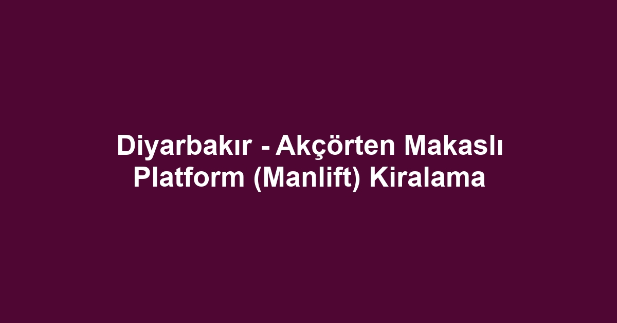 Diyarbakır - Akçörten Makaslı Platform (Manlift) Kiralama