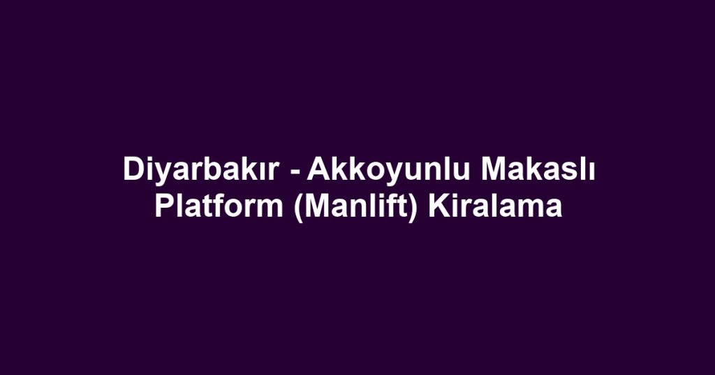Diyarbakır - Akkoyunlu Makaslı Platform (Manlift) Kiralama