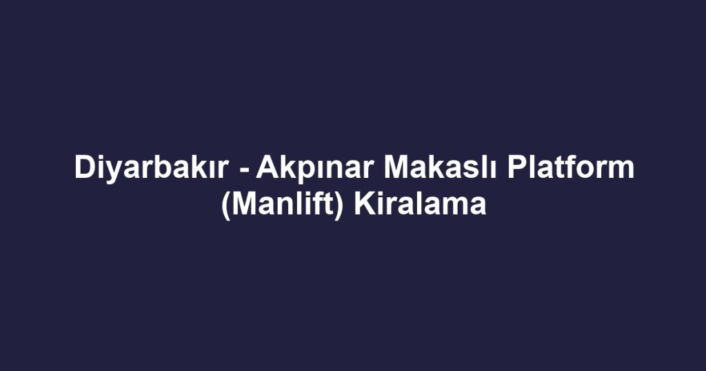 Diyarbakır - Akpınar Makaslı Platform (Manlift) Kiralama