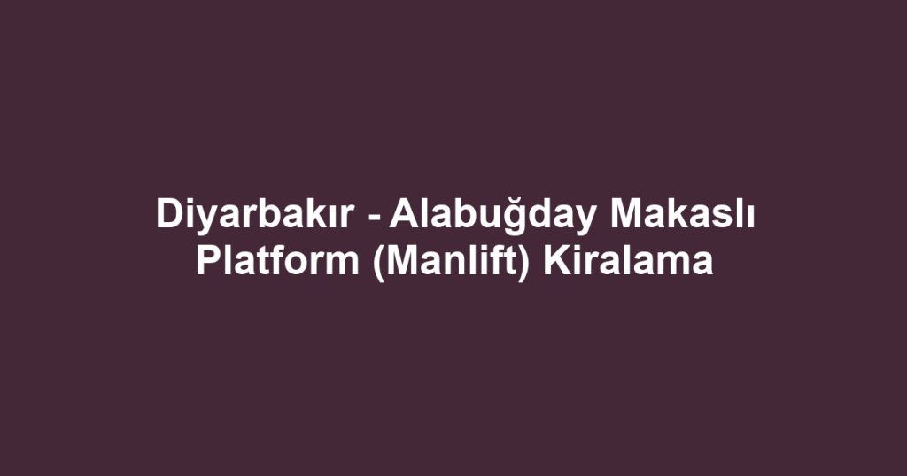 Diyarbakır - Alabuğday Makaslı Platform (Manlift) Kiralama