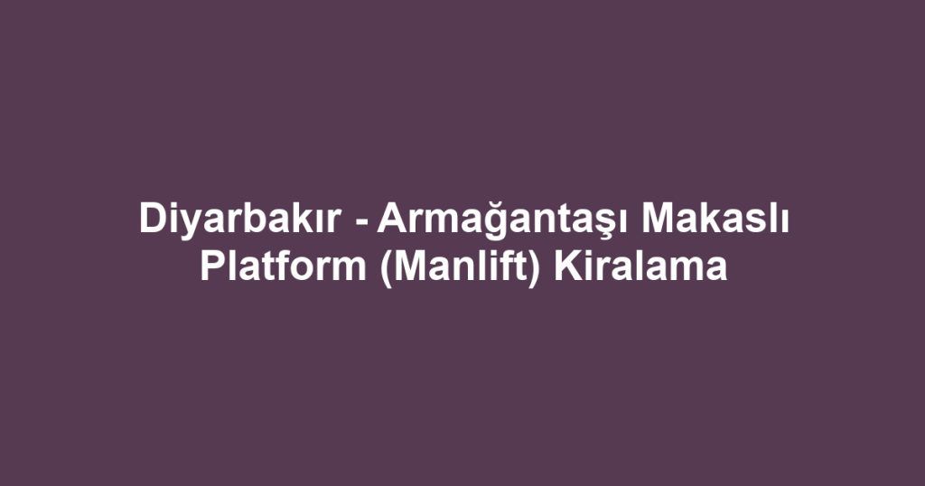 Diyarbakır - Armağantaşı Makaslı Platform (Manlift) Kiralama