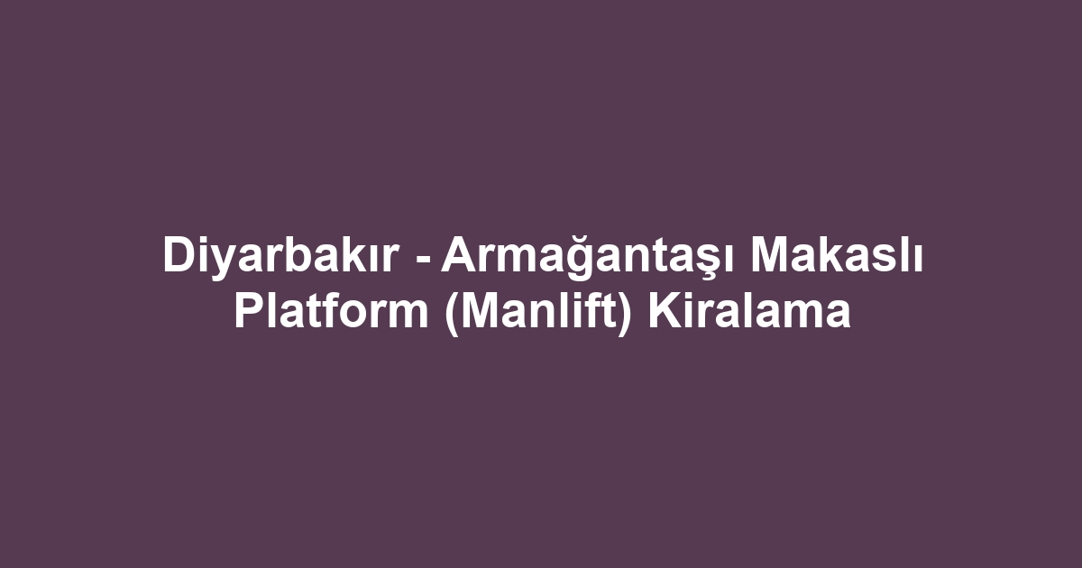 Diyarbakır - Armağantaşı Makaslı Platform (Manlift) Kiralama