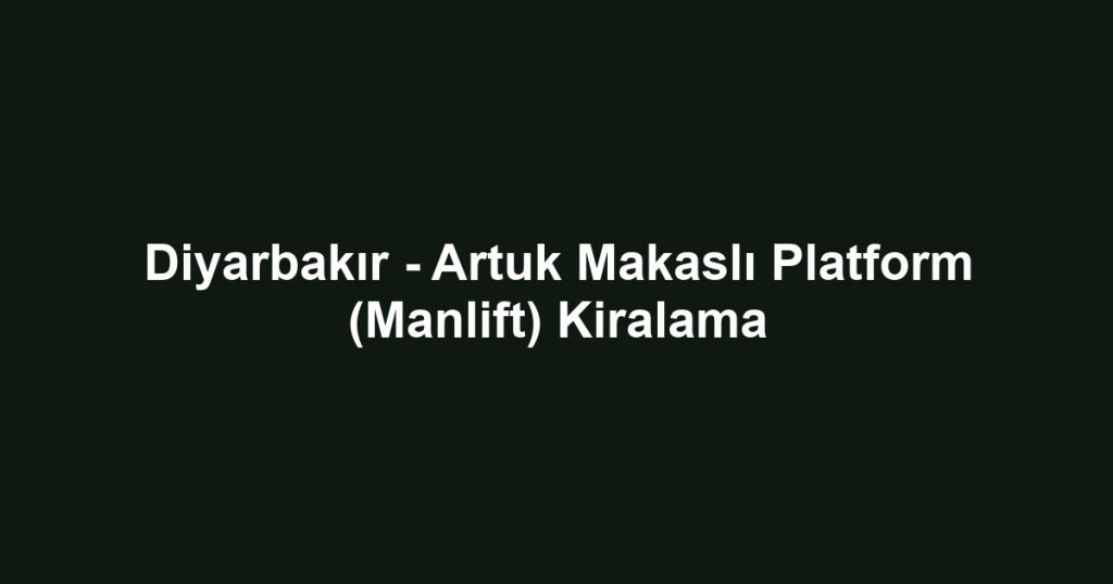 Diyarbakır - Artuk Makaslı Platform (Manlift) Kiralama