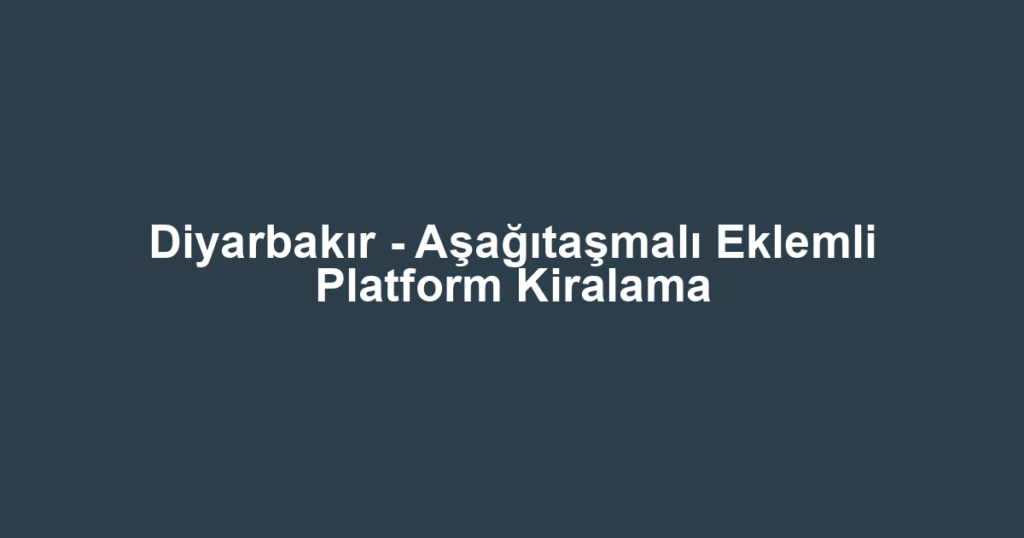 Diyarbakır - Aşağıtaşmalı Eklemli Platform Kiralama