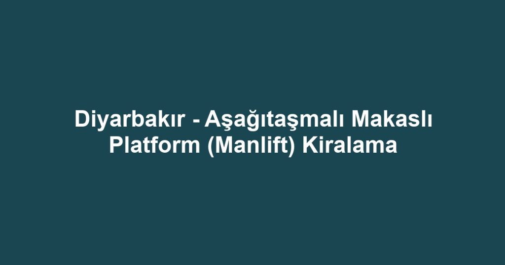Diyarbakır - Aşağıtaşmalı Makaslı Platform (Manlift) Kiralama
