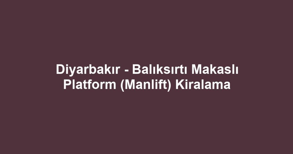 Diyarbakır - Balıksırtı Makaslı Platform (Manlift) Kiralama
