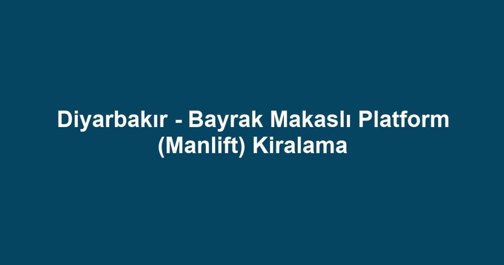 Diyarbakır - Bayrak Makaslı Platform (Manlift) Kiralama