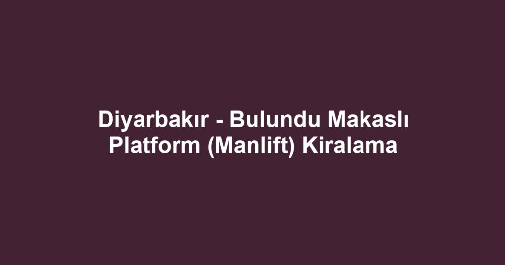 Diyarbakır - Bulundu Makaslı Platform (Manlift) Kiralama