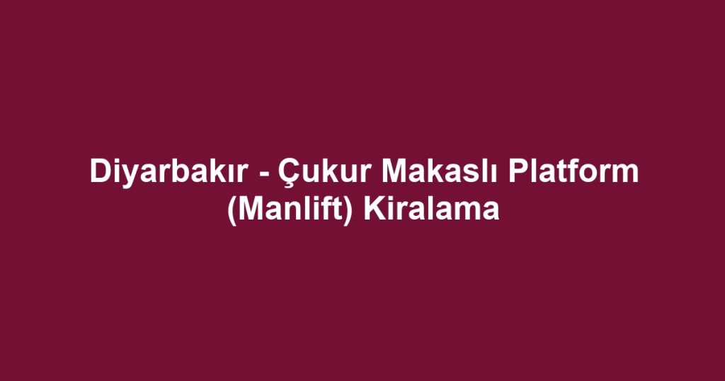 Diyarbakır - Çukur Makaslı Platform (Manlift) Kiralama