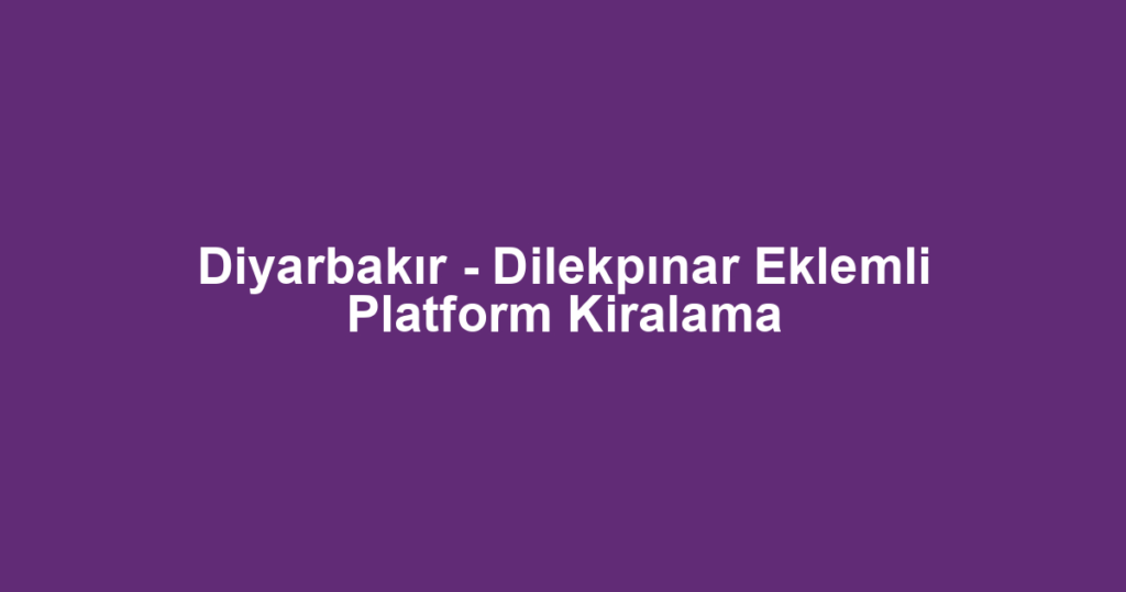 Diyarbakır - Dilekpınar Eklemli Platform Kiralama