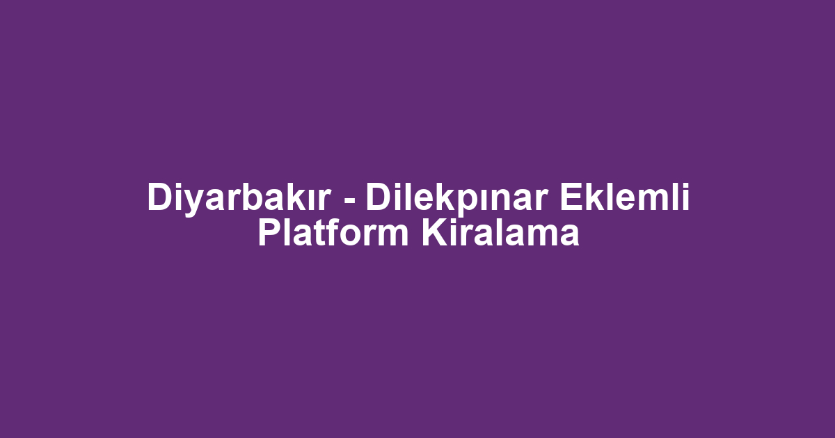 Diyarbakır - Dilekpınar Eklemli Platform Kiralama