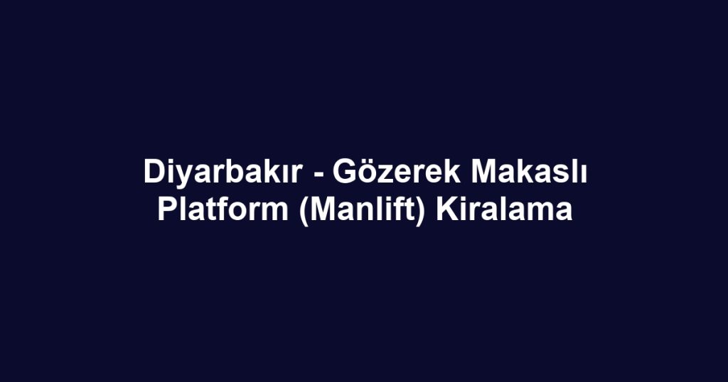 Diyarbakır - Gözerek Makaslı Platform (Manlift) Kiralama