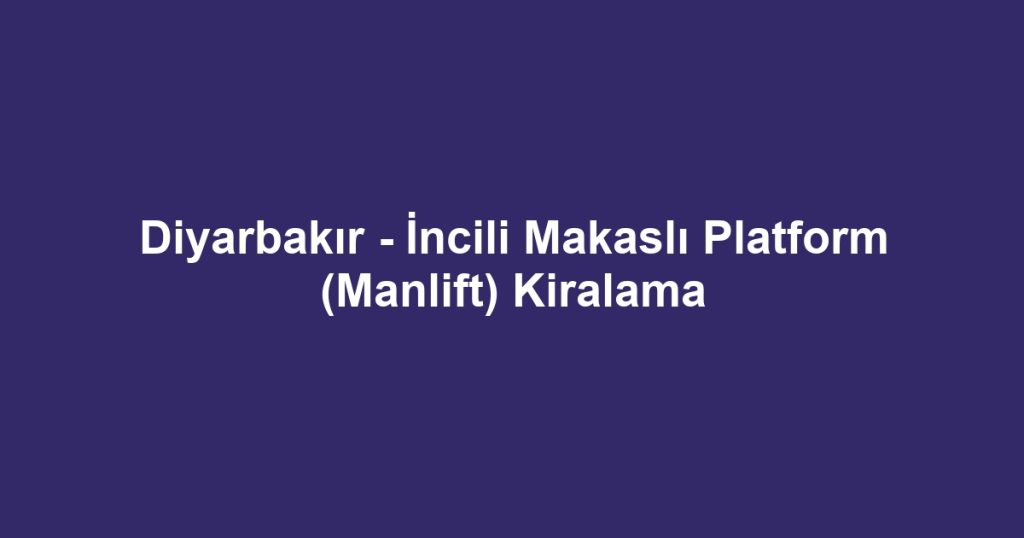 Diyarbakır - İncili Makaslı Platform (Manlift) Kiralama
