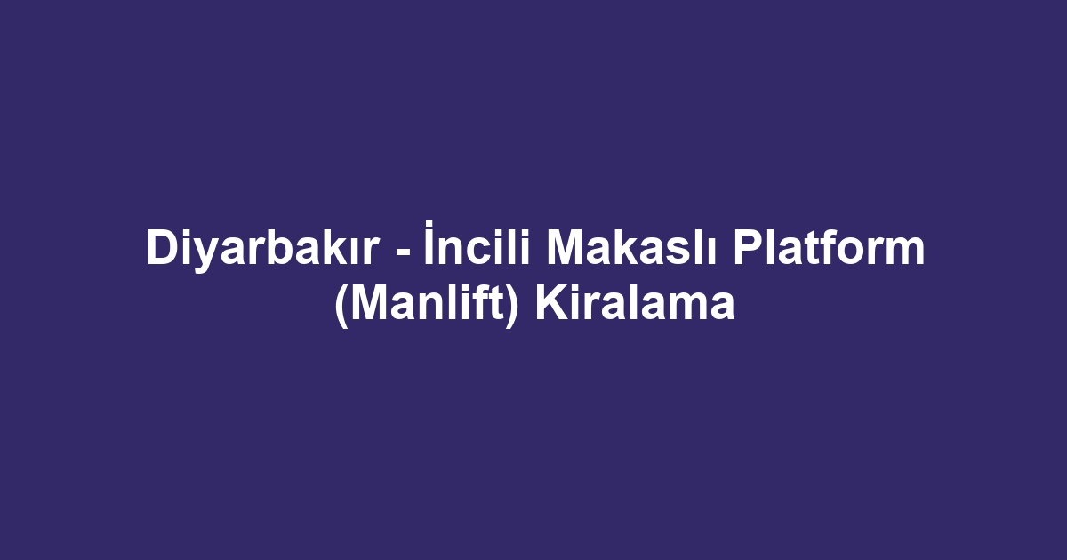 Diyarbakır - İncili Makaslı Platform (Manlift) Kiralama