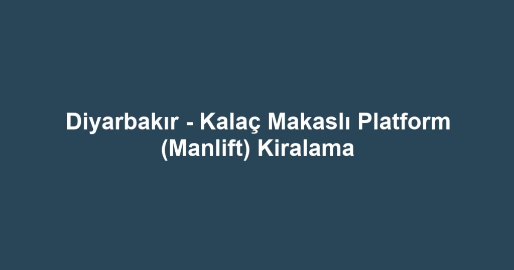Diyarbakır - Kalaç Makaslı Platform (Manlift) Kiralama