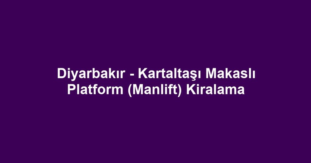 Diyarbakır - Kartaltaşı Makaslı Platform (Manlift) Kiralama