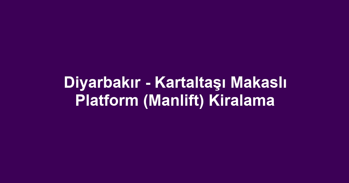 Diyarbakır - Kartaltaşı Makaslı Platform (Manlift) Kiralama