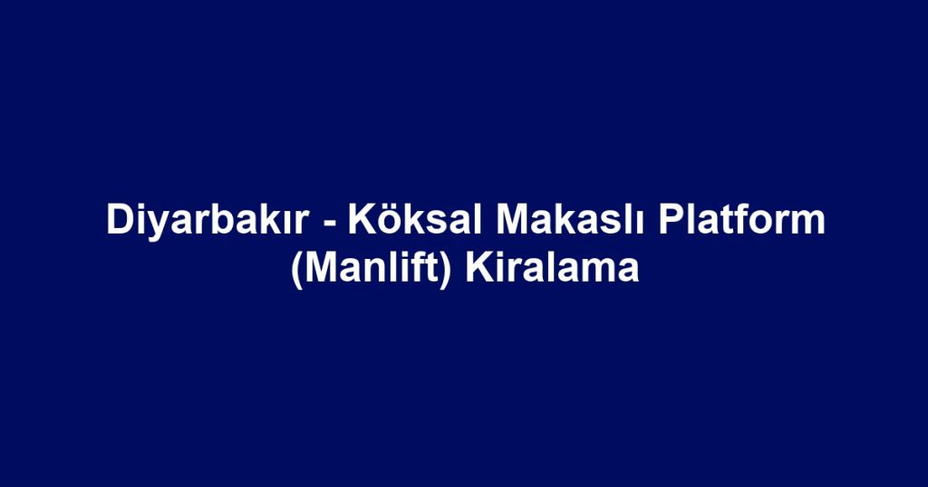Diyarbakır - Köksal Makaslı Platform (Manlift) Kiralama