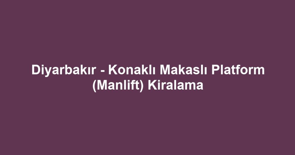 Diyarbakır - Konaklı Makaslı Platform (Manlift) Kiralama