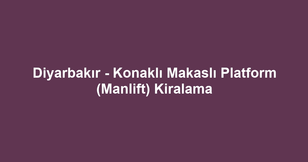 Diyarbakır - Konaklı Makaslı Platform (Manlift) Kiralama