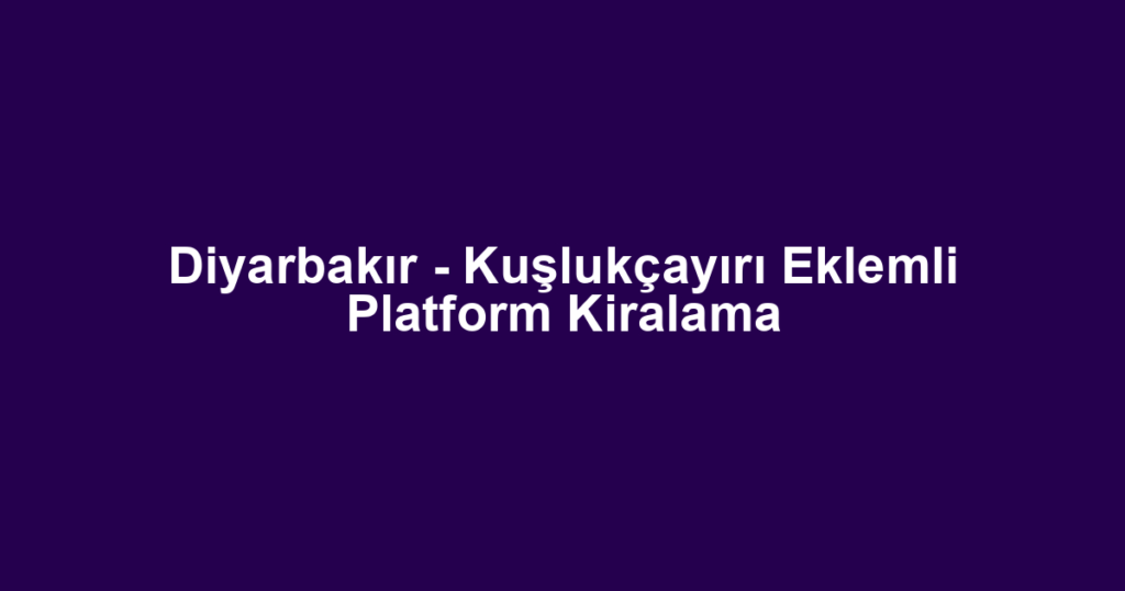 Diyarbakır - Kuşlukçayırı Eklemli Platform Kiralama
