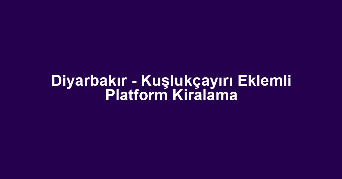 Diyarbakır - Kuşlukçayırı Eklemli Platform Kiralama